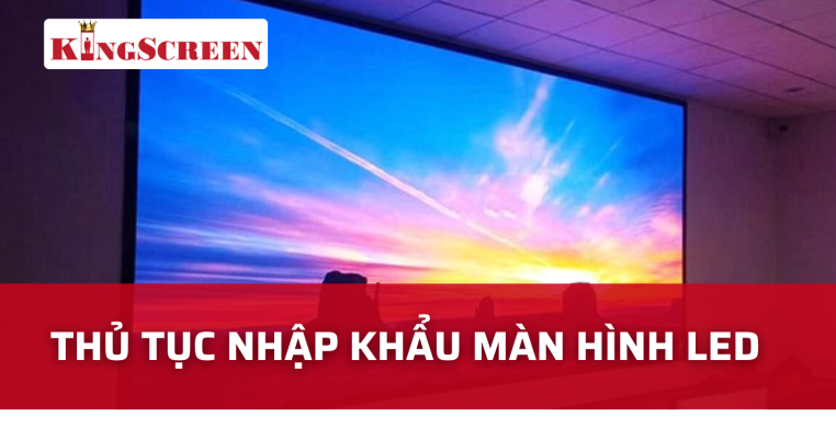 thủ tục nhập khẩu màn hình led